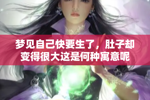 梦见自己快要生了，肚子却变得很大这是何种寓意呢