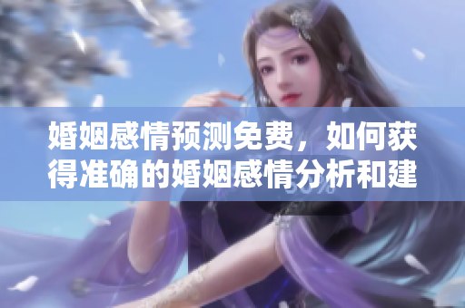 婚姻感情预测免费，如何获得准确的婚姻感情分析和建议