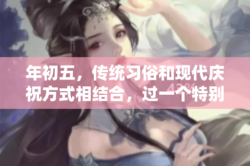 年初五，传统习俗和现代庆祝方式相结合，过一个特别的日子