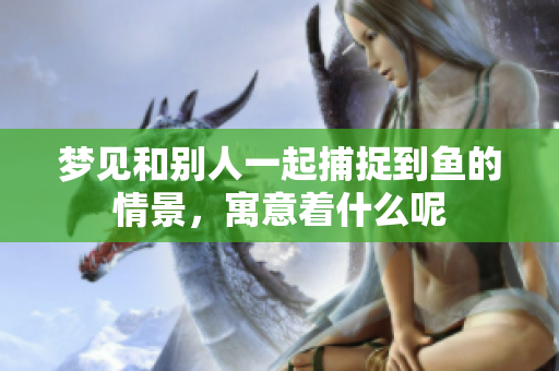梦见和别人一起捕捉到鱼的情景，寓意着什么呢