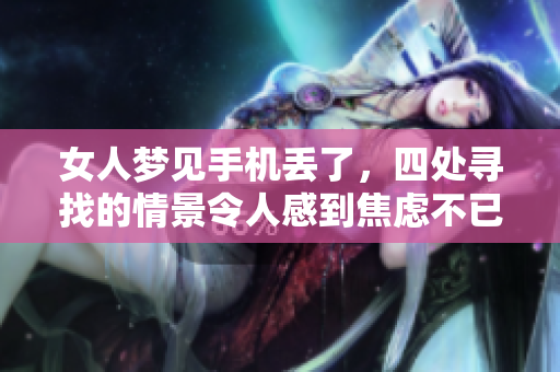 女人梦见手机丢了，四处寻找的情景令人感到焦虑不已