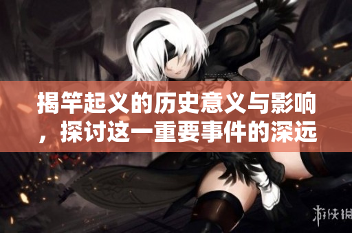 揭竿起义的历史意义与影响，探讨这一重要事件的深远影响