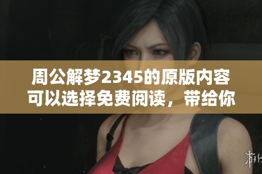 周公解梦2345的原版内容可以选择免费阅读，带给你丰富的解梦体验
