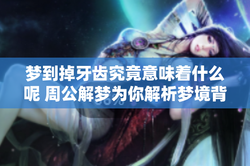 梦到掉牙齿究竟意味着什么呢 周公解梦为你解析梦境背后的秘密