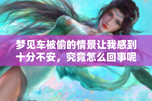 梦见车被偷的情景让我感到十分不安，究竟怎么回事呢