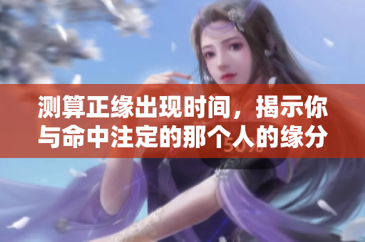 测算正缘出现时间，揭示你与命中注定的那个人的缘分何时到来