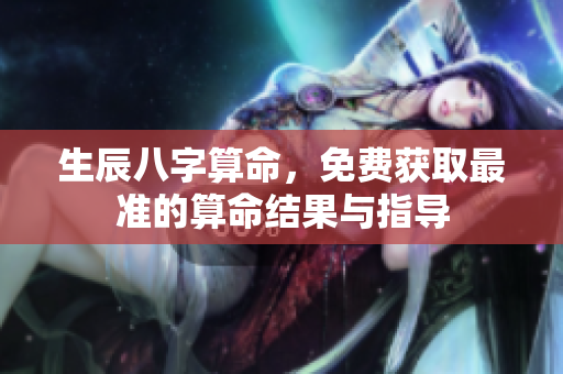 生辰八字算命，免费获取最准的算命结果与指导