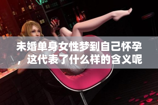 未婚单身女性梦到自己怀孕，这代表了什么样的含义呢