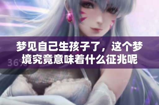 梦见自己生孩子了，这个梦境究竟意味着什么征兆呢