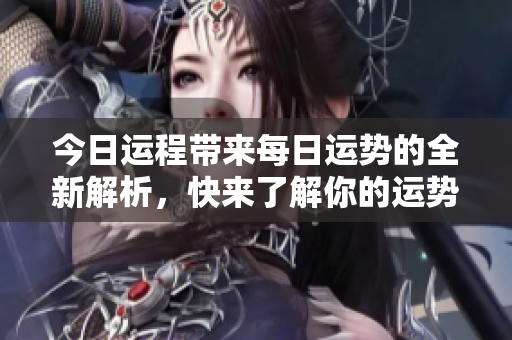 今日运程带来每日运势的全新解析，快来了解你的运势吧