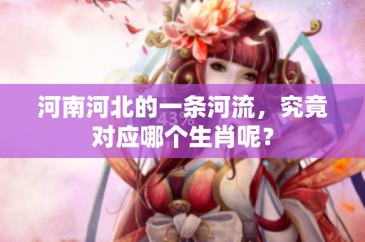 河南河北的一条河流，究竟对应哪个生肖呢？