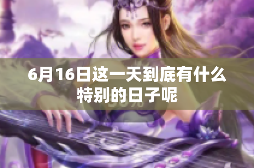 6月16日这一天到底有什么特别的日子呢