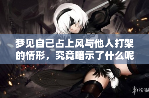 梦见自己占上风与他人打架的情形，究竟暗示了什么呢