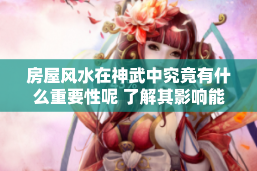 房屋风水在神武中究竟有什么重要性呢 了解其影响能让你更好运势提升