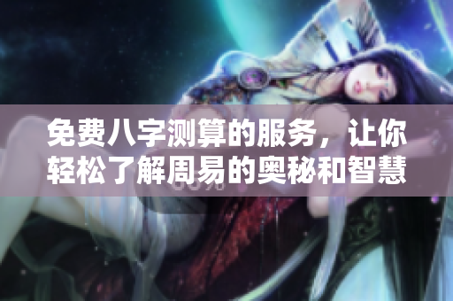 免费八字测算的服务，让你轻松了解周易的奥秘和智慧