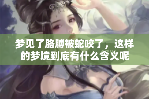 梦见了胳膊被蛇咬了，这样的梦境到底有什么含义呢
