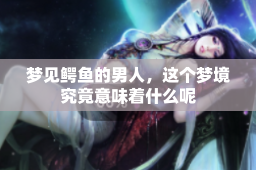 梦见鳄鱼的男人，这个梦境究竟意味着什么呢