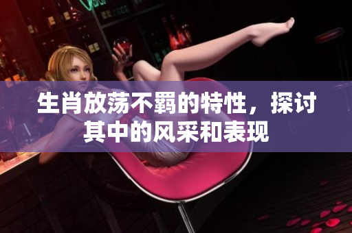 生肖放荡不羁的特性，探讨其中的风采和表现