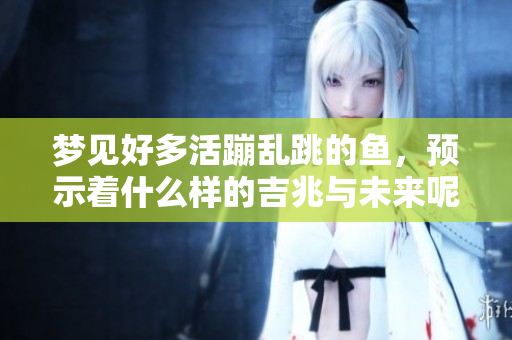 梦见好多活蹦乱跳的鱼，预示着什么样的吉兆与未来呢