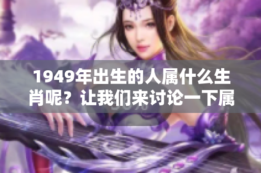 1949年出生的人属什么生肖呢？让我们来讨论一下属相的问题。
