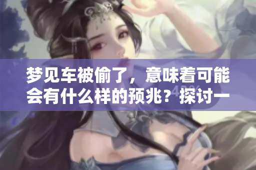 梦见车被偷了，意味着可能会有什么样的预兆？探讨一下这些梦境的含义。
