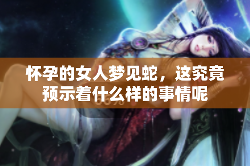 怀孕的女人梦见蛇，这究竟预示着什么样的事情呢
