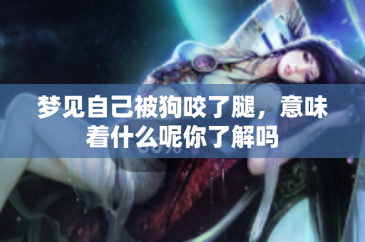梦见自己被狗咬了腿，意味着什么呢你了解吗
