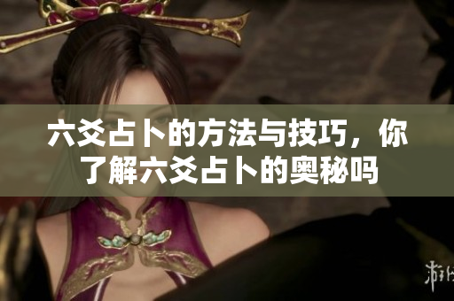 六爻占卜的方法与技巧，你了解六爻占卜的奥秘吗