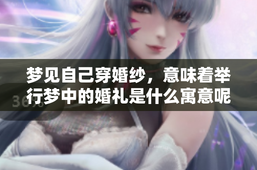 梦见自己穿婚纱，意味着举行梦中的婚礼是什么寓意呢