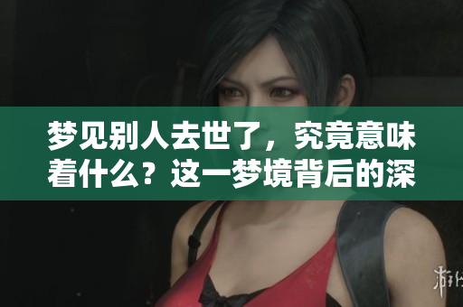 梦见别人去世了，究竟意味着什么？这一梦境背后的深层含义是什么呢？