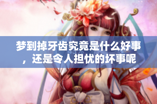 梦到掉牙齿究竟是什么好事，还是令人担忧的坏事呢