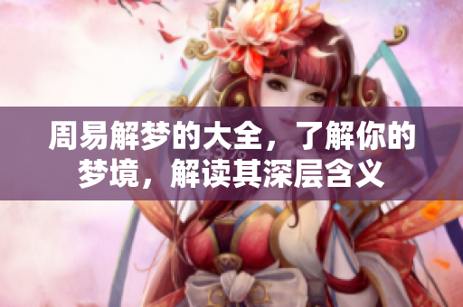 周易解梦的大全，了解你的梦境，解读其深层含义
