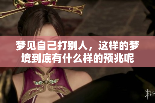 梦见自己打别人，这样的梦境到底有什么样的预兆呢