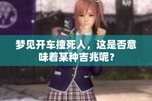 梦见开车撞死人，这是否意味着某种吉兆呢？
