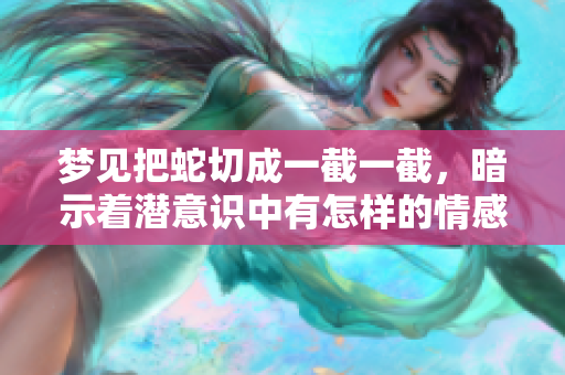 梦见把蛇切成一截一截，暗示着潜意识中有怎样的情感纠结呢