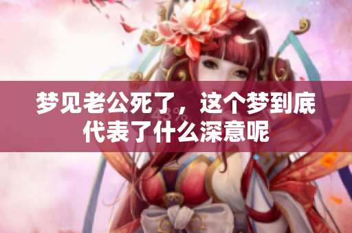 梦见老公死了，这个梦到底代表了什么深意呢