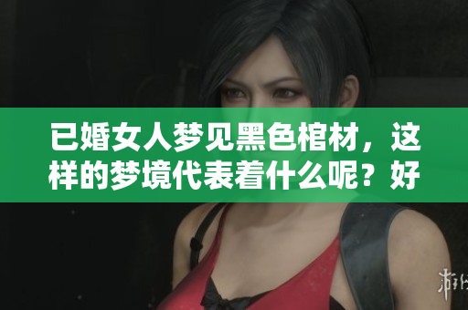 已婚女人梦见黑色棺材，这样的梦境代表着什么呢？好不好呢？