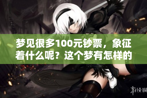 梦见很多100元钞票，象征着什么呢？这个梦有怎样的深意？