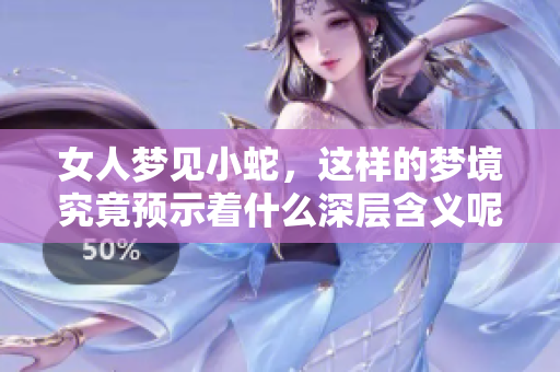 女人梦见小蛇，这样的梦境究竟预示着什么深层含义呢