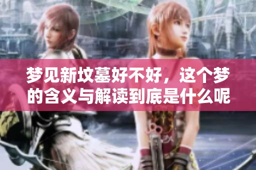 梦见新坟墓好不好，这个梦的含义与解读到底是什么呢