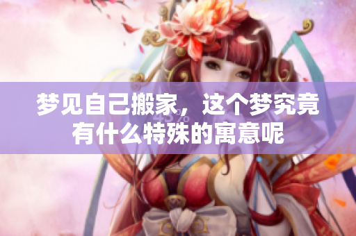 梦见自己搬家，这个梦究竟有什么特殊的寓意呢