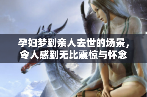 孕妇梦到亲人去世的场景，令人感到无比震惊与怀念