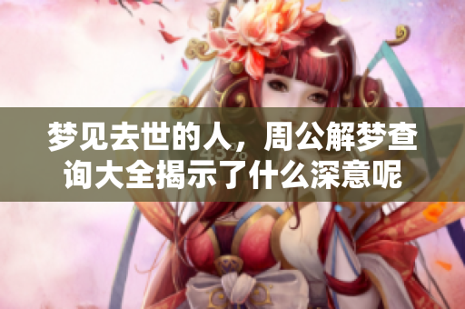 梦见去世的人，周公解梦查询大全揭示了什么深意呢
