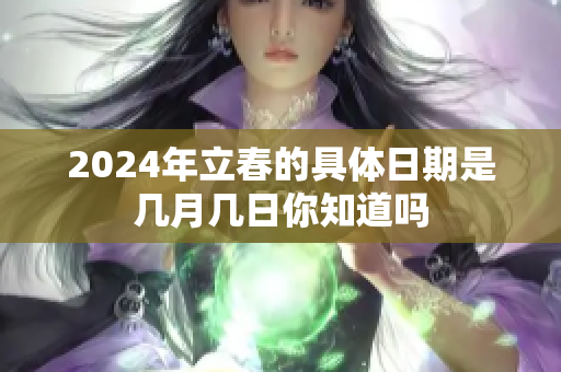 2024年立春的具体日期是几月几日你知道吗