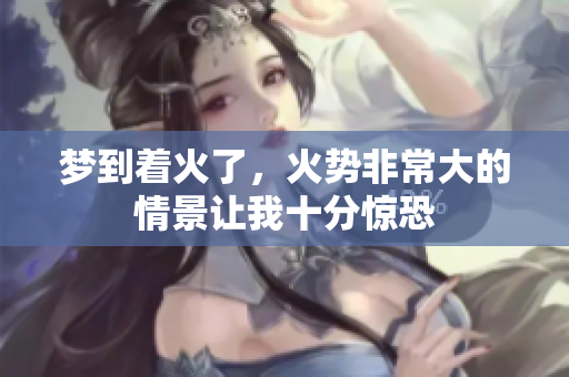 梦到着火了，火势非常大的情景让我十分惊恐