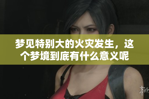 梦见特别大的火灾发生，这个梦境到底有什么意义呢