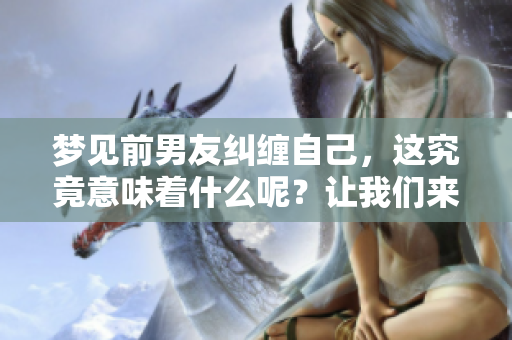 梦见前男友纠缠自己，这究竟意味着什么呢？让我们来一起探讨一下。