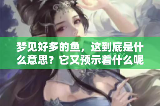 梦见好多的鱼，这到底是什么意思？它又预示着什么呢？