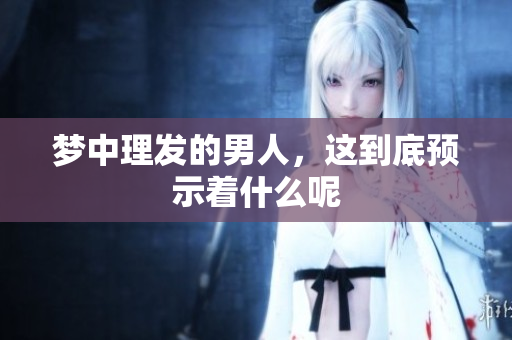 梦中理发的男人，这到底预示着什么呢