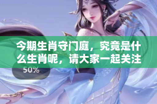 今期生肖守门庭，究竟是什么生肖呢，请大家一起关注探讨这件事情